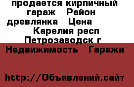 продается кирпичный гараж › Район ­ древлянка › Цена ­ 110 000 - Карелия респ., Петрозаводск г. Недвижимость » Гаражи   